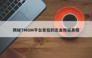 揭秘TMGM平台背后的出金拖延真相