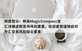 揭露警示！券商MagicCompass宝汇涉嫌虚假宣传风险重重，投资者需谨慎应对外汇交易风险疑云重重！