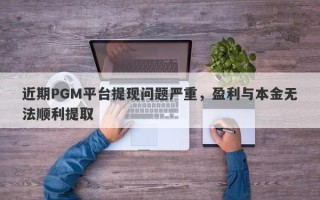 近期PGM平台提现问题严重，盈利与本金无法顺利提取