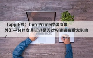 【app下载】Doo Prime德璞资本外汇平台的交易延迟是否对投资者有重大影响？