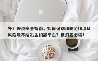 外汇投资安全指南，如何识别和防范DLSM风险及不给出金的黑平台？投资者必读！