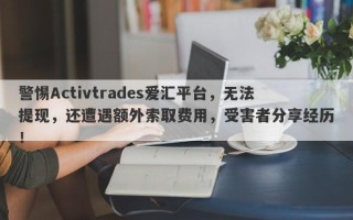 警惕Activtrades爱汇平台，无法提现，还遭遇额外索取费用，受害者分享经历！