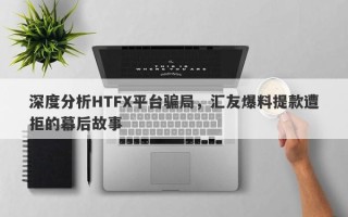 深度分析HTFX平台骗局，汇友爆料提款遭拒的幕后故事