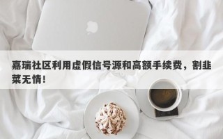 嘉瑞社区利用虚假信号源和高额手续费，割韭菜无情！