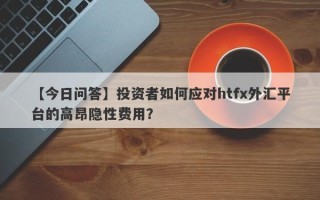 【今日问答】投资者如何应对htfx外汇平台的高昂隐性费用？