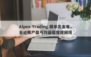 Alpex Trading 跟单出金难，无论账户盈亏均面临提现困境