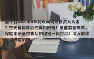 黑平台XS.com如何设局诱导投资人入金？空壳官网背后的真相剖析！多重监管失效，保险索赔落空背后的秘密一网打尽！深入解读投资风险陷阱。