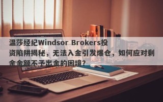 温莎经纪Windsor Brokers投资陷阱揭秘，无法入金引发爆仓，如何应对剩余金额不予出金的困境？