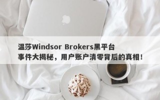 温莎Windsor Brokers黑平台事件大揭秘，用户账户清零背后的真相！