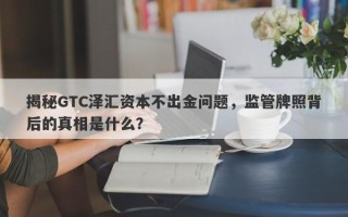 揭秘GTC泽汇资本不出金问题，监管牌照背后的真相是什么？