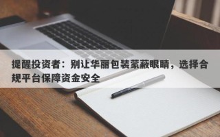 提醒投资者：别让华丽包装蒙蔽眼睛，选择合规平台保障资金安全