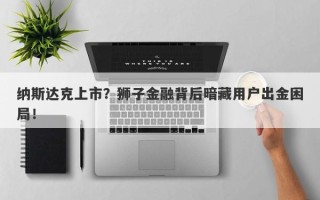 纳斯达克上市？狮子金融背后暗藏用户出金困局！