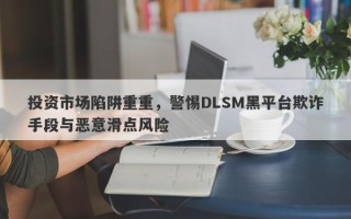 投资市场陷阱重重，警惕DLSM黑平台欺诈手段与恶意滑点风险