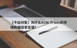 【今日问答】为什么KCM Trade的市场数据经常出错？