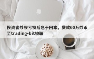 投资者炒股亏损后急于回本，贷款60万炒币至trading-bit被骗