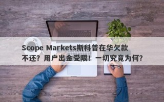 Scope Markets斯科普在华欠款不还？用户出金受限！一切究竟为何？