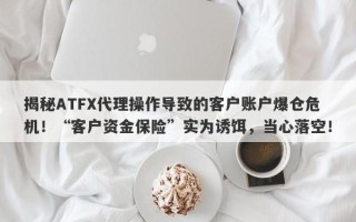 揭秘ATFX代理操作导致的客户账户爆仓危机！“客户资金保险”实为诱饵，当心落空！