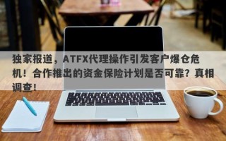 独家报道，ATFX代理操作引发客户爆仓危机！合作推出的资金保险计划是否可靠？真相调查！