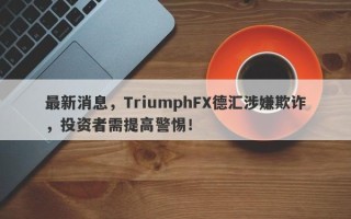 最新消息，TriumphFX德汇涉嫌欺诈，投资者需提高警惕！