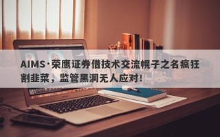 AIMS·荣鹰证券借技术交流幌子之名疯狂割韭菜，监管黑洞无人应对！