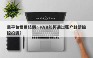 黑平台惯用伎俩：KVB如何通过账户封禁操控投资？