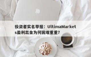 投资者实名举报：UltimaMarkets盈利出金为何困难重重？