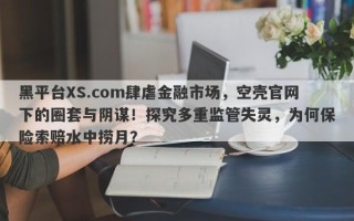 黑平台XS.com肆虐金融市场，空壳官网下的圈套与阴谋！探究多重监管失灵，为何保险索赔水中捞月？