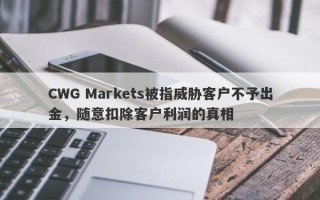 CWG Markets被指威胁客户不予出金，随意扣除客户利润的真相