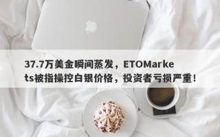 37.7万美金瞬间蒸发，ETOMarkets被指操控白银价格，投资者亏损严重！