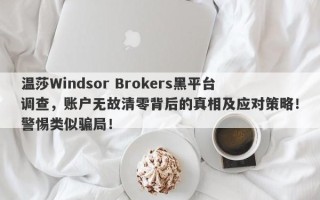 温莎Windsor Brokers黑平台调查，账户无故清零背后的真相及应对策略！警惕类似骗局！