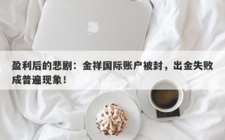 盈利后的悲剧：金祥国际账户被封，出金失败成普遍现象！