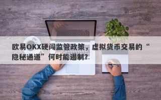 欧易OKX硬闯监管政策，虚拟货币交易的“隐秘通道”何时能遏制？