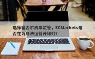 选择塞舌尔离岸监管，ECMarkets是否在为非法运营开绿灯？