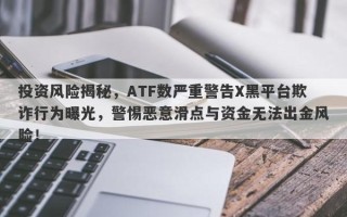 投资风险揭秘，ATF数严重警告X黑平台欺诈行为曝光，警惕恶意滑点与资金无法出金风险！