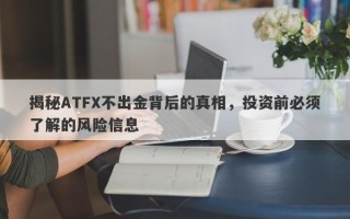 揭秘ATFX不出金背后的真相，投资前必须了解的风险信息