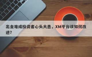 出金难成投资者心头大患，XM平台该如何改进？