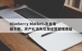 Blueberry Markets出金难题不断，开户礼消失引发经营管理质疑