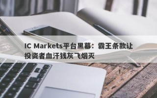 IC Markets平台黑幕：霸王条款让投资者血汗钱灰飞烟灭