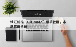 铁汇新推“Ultimate”跟单社区，市场再度热议！