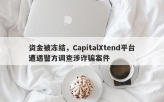 资金被冻结，CapitalXtend平台遭遇警方调查涉诈骗案件