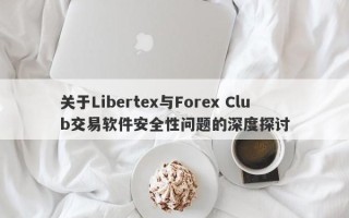 关于Libertex与Forex Club交易软件安全性问题的深度探讨