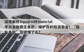 深度解析SquaredFinancial平方金融霸王条款，保护你的投资安全！“隐私条款”你读懂了么？