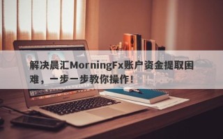 解决晨汇MorningFx账户资金提取困难，一步一步教你操作！