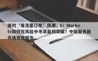 面对“毒流量订单”风潮，Ec Markets如何在风险中寻求盈利突破？中国服务器市场观察报告。