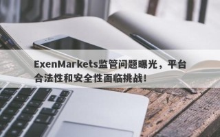 ExenMarkets监管问题曝光，平台合法性和安全性面临挑战！