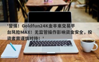 '警惕！Goldfun24K金丰来交易平台风险MAX！无监管操作影响资金安全，投资者需谨慎对待！'