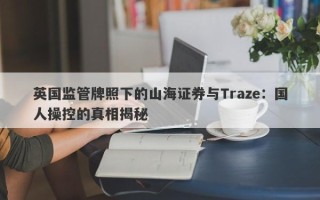 英国监管牌照下的山海证券与Traze：国人操控的真相揭秘