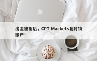 出金被拒后，CPT Markets竟封锁账户！