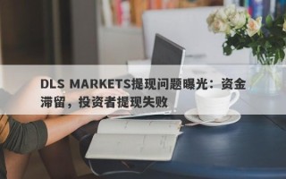 DLS MARKETS提现问题曝光：资金滞留，投资者提现失败