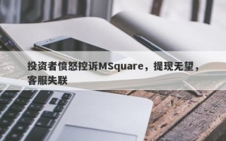 投资者愤怒控诉MSquare，提现无望，客服失联